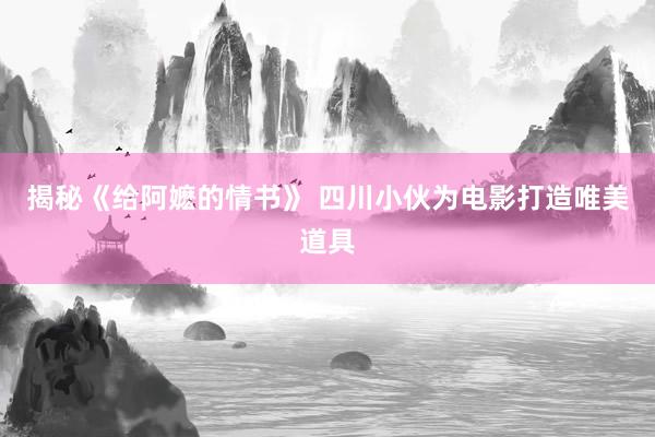 揭秘《给阿嬷的情书》 四川小伙为电影打造唯美道具