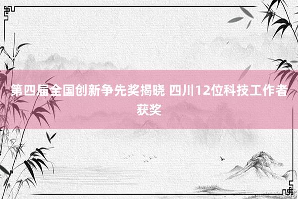第四届全国创新争先奖揭晓 四川12位科技工作者获奖