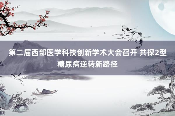 第二届西部医学科技创新学术大会召开 共探2型糖尿病逆转新路径
