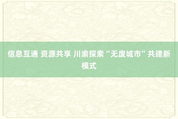 信息互通 资源共享 川渝探索“无废城市”共建新模式