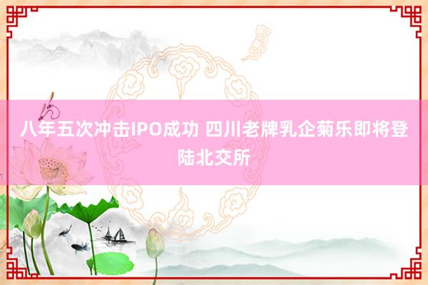 八年五次冲击IPO成功 四川老牌乳企菊乐即将登陆北交所