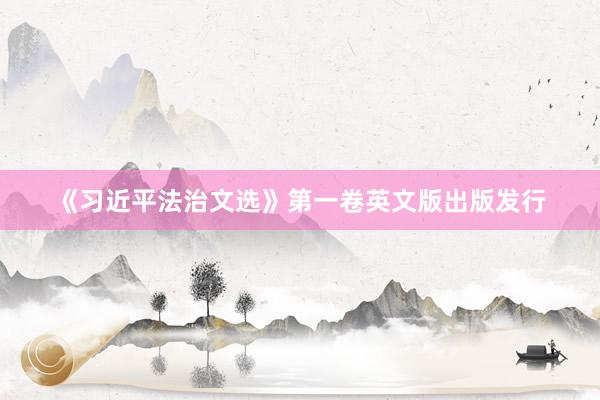 《习近平法治文选》第一卷英文版出版发行
