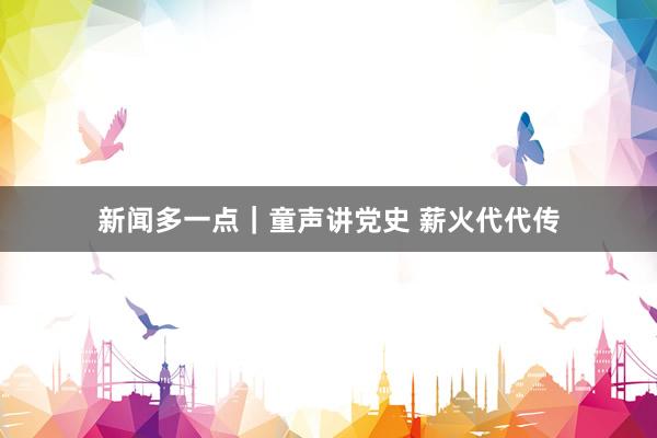 新闻多一点｜童声讲党史 薪火代代传