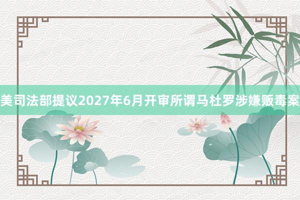 美司法部提议2027年6月开审所谓马杜罗涉嫌贩毒案