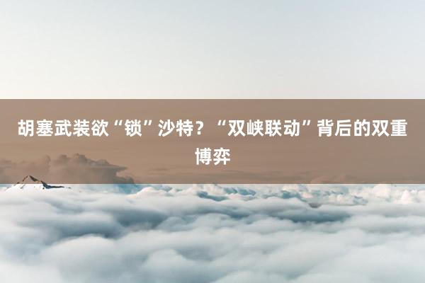 胡塞武装欲“锁”沙特？“双峡联动”背后的双重博弈