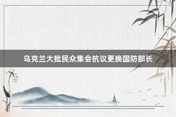 乌克兰大批民众集会抗议更换国防部长