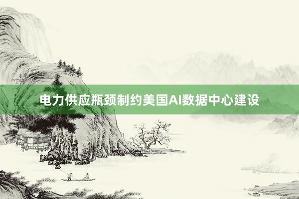 电力供应瓶颈制约美国AI数据中心建设