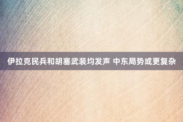 伊拉克民兵和胡塞武装均发声 中东局势或更复杂