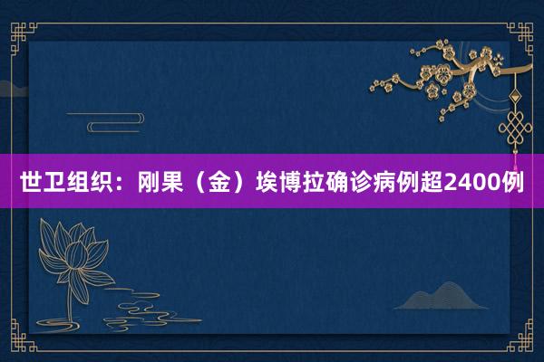 世卫组织：刚果（金）埃博拉确诊病例超2400例
