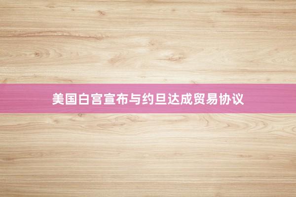 美国白宫宣布与约旦达成贸易协议