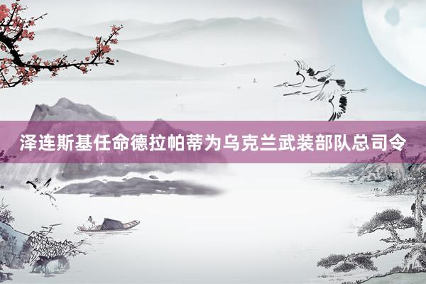 泽连斯基任命德拉帕蒂为乌克兰武装部队总司令