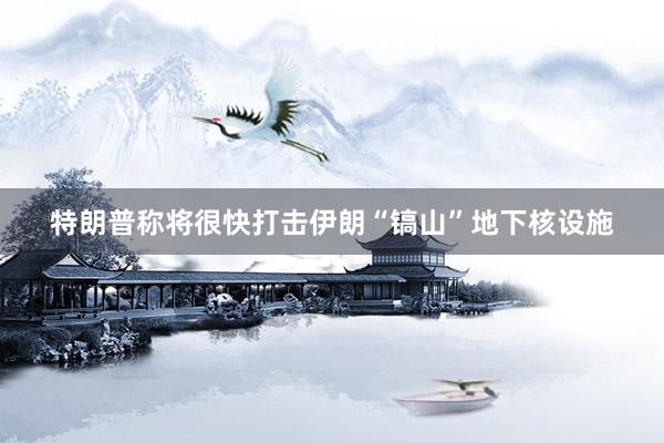 特朗普称将很快打击伊朗“镐山”地下核设施