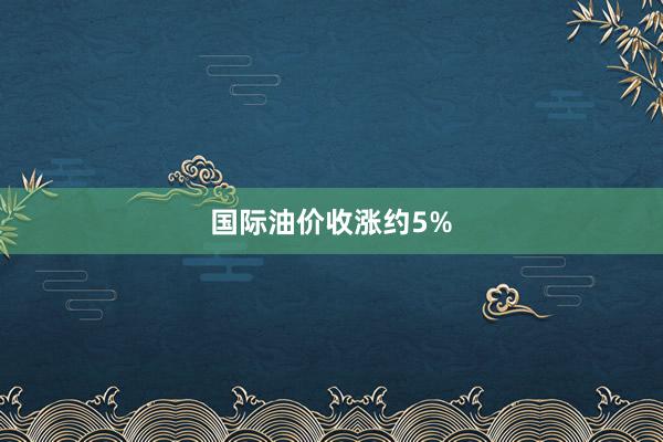 国际油价收涨约5%