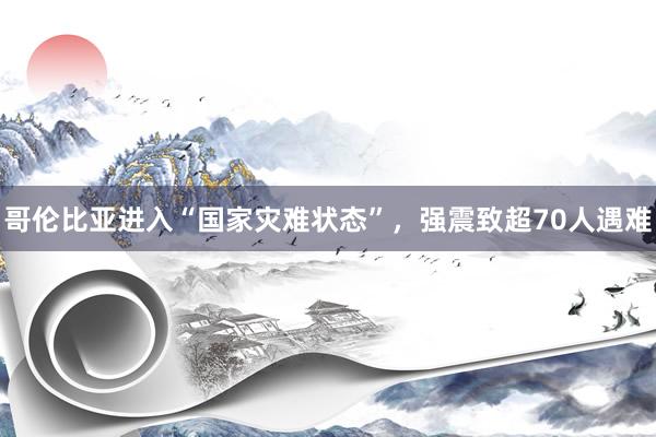哥伦比亚进入“国家灾难状态”，强震致超70人遇难
