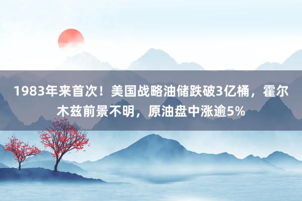 1983年来首次！美国战略油储跌破3亿桶，霍尔木兹前景不明，原油盘中涨逾5%