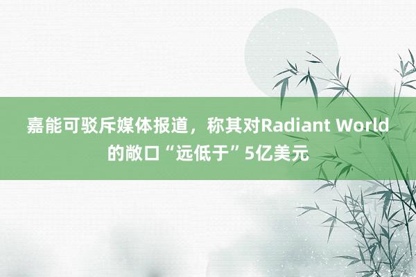 嘉能可驳斥媒体报道，称其对Radiant World的敞口“远低于”5亿美元