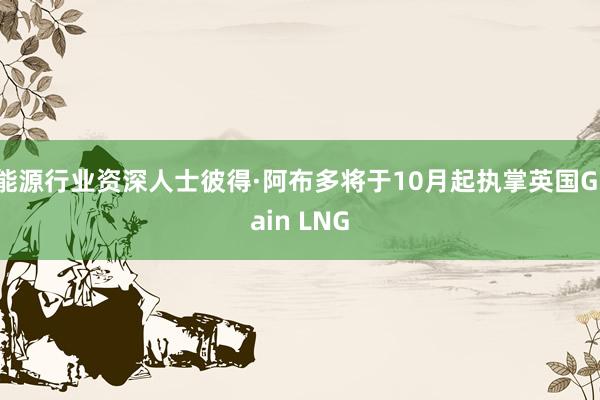 能源行业资深人士彼得·阿布多将于10月起执掌英国Grain LNG