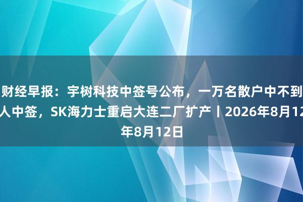 财经早报：宇树科技中签号公布，一万名散户中不到两人中签，SK海力士重启大连二厂扩产丨2026年8月12日