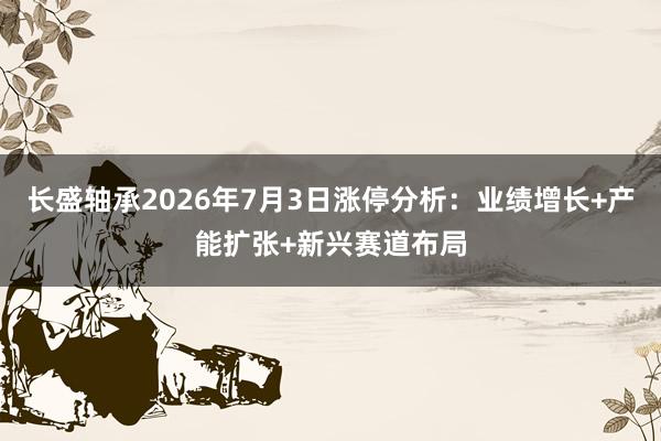 长盛轴承2026年7月3日涨停分析：业绩增长+产能扩张+新兴赛道布局