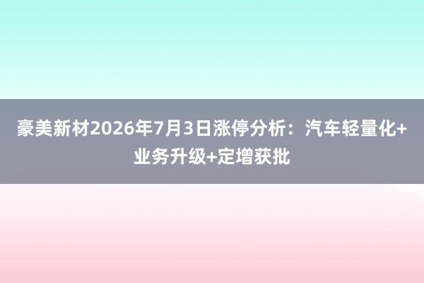 豪美新材2026年7月3日涨停分析：汽车轻量化+业务升级+定增获批