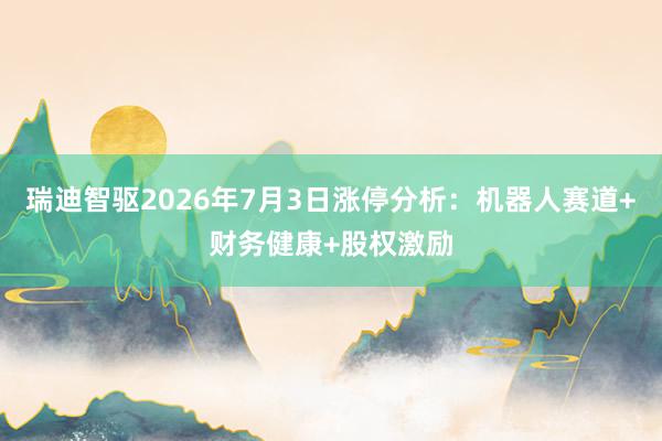 瑞迪智驱2026年7月3日涨停分析：机器人赛道+财务健康+股权激励