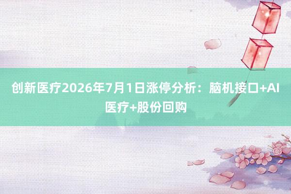 创新医疗2026年7月1日涨停分析：脑机接口+AI医疗+股份回购