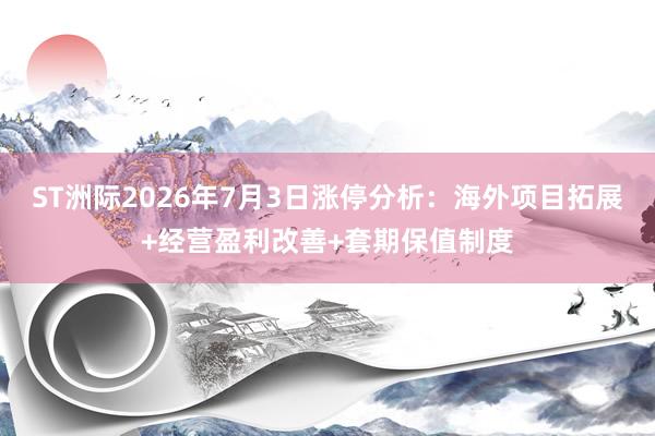 ST洲际2026年7月3日涨停分析：海外项目拓展+经营盈利改善+套期保值制度