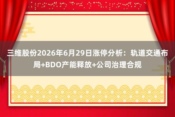 三维股份2026年6月29日涨停分析：轨道交通布局+BDO产能释放+公司治理合规