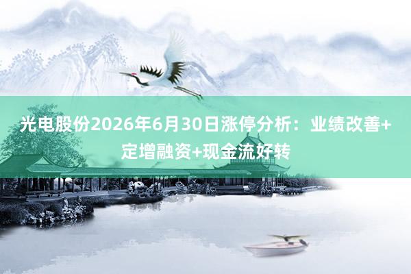 光电股份2026年6月30日涨停分析：业绩改善+定增融资+现金流好转