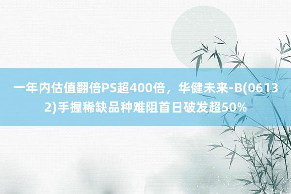 一年内估值翻倍PS超400倍，华健未来-B(06132)手握稀缺品种难阻首日破发超50%
