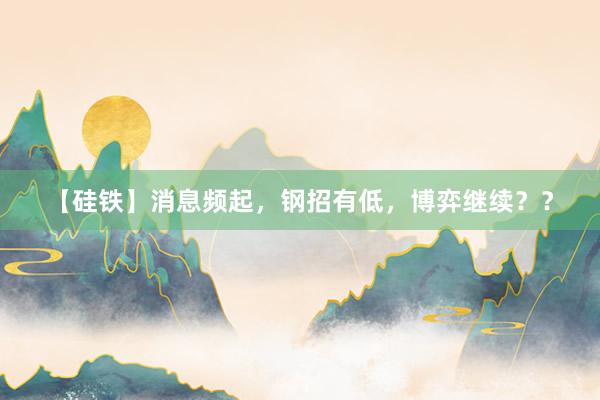 【硅铁】消息频起，钢招有低，博弈继续？？