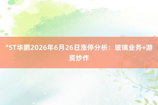 *ST华鹏2026年6月26日涨停分析：玻璃业务+游资炒作