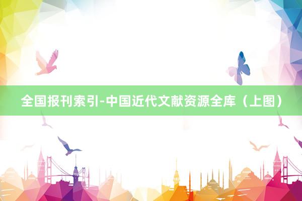 全国报刊索引-中国近代文献资源全库（上图）