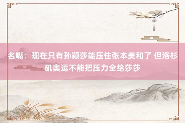 名嘴：现在只有孙颖莎能压住张本美和了 但洛杉矶奥运不能把压力全给莎莎