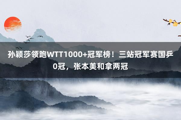 孙颖莎领跑WTT1000+冠军榜！三站冠军赛国乒0冠，张本美和拿两冠