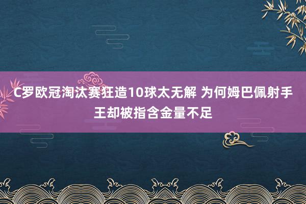 C罗欧冠淘汰赛狂造10球太无解 为何姆巴佩射手王却被指含金量不足