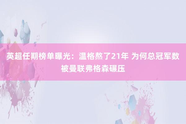 英超任期榜单曝光：温格熬了21年 为何总冠军数被曼联弗格森碾压