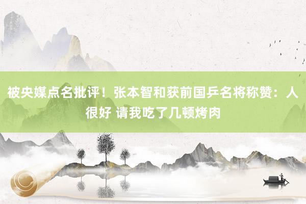 被央媒点名批评！张本智和获前国乒名将称赞：人很好 请我吃了几顿烤肉