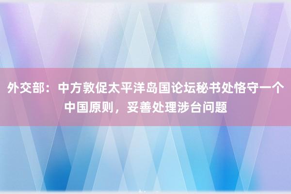 外交部：中方敦促太平洋岛国论坛秘书处恪守一个中国原则，妥善处理涉台问题
