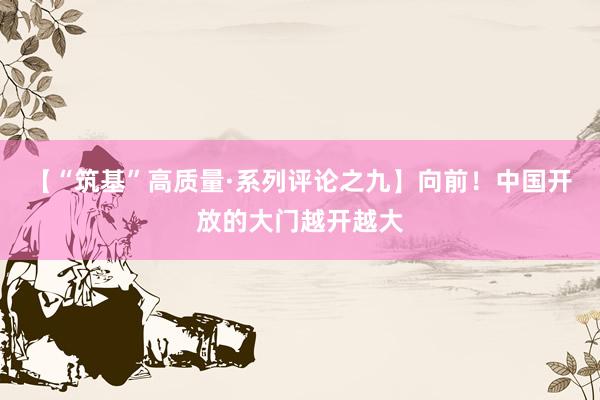 【“筑基”高质量·系列评论之九】向前！中国开放的大门越开越大