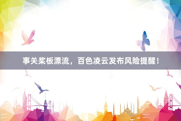 事关桨板漂流，百色凌云发布风险提醒！