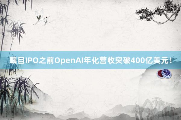瞩目IPO之前OpenAI年化营收突破400亿美元！