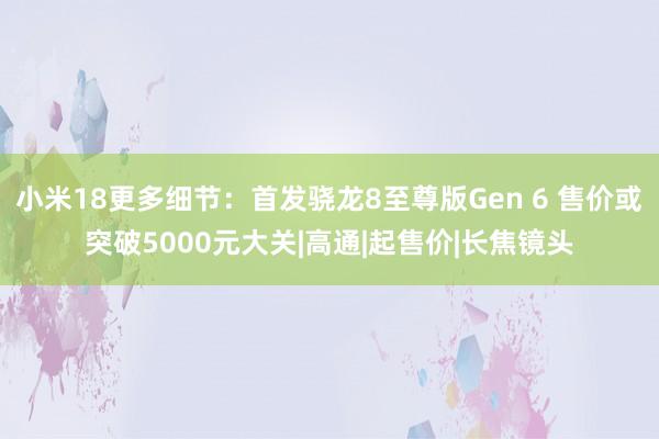 小米18更多细节：首发骁龙8至尊版Gen 6 售价或突破5000元大关|高通|起售价|长焦镜头