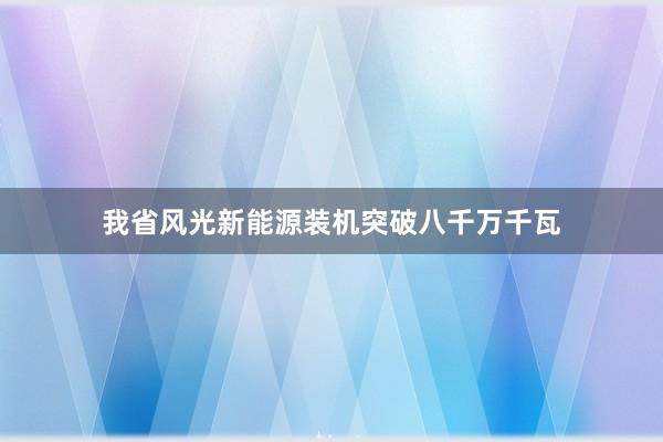 我省风光新能源装机突破八千万千瓦