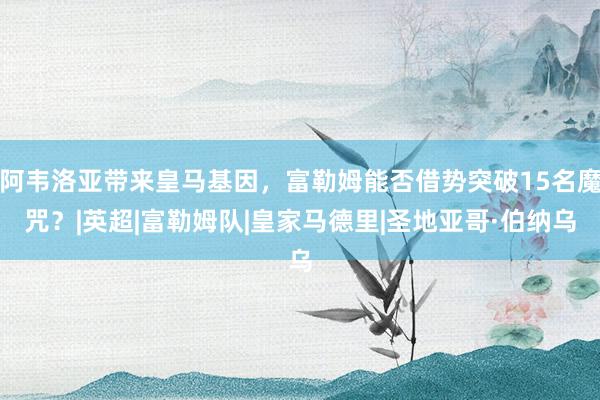 阿韦洛亚带来皇马基因，富勒姆能否借势突破15名魔咒？|英超|富勒姆队|皇家马德里|圣地亚哥·伯纳乌