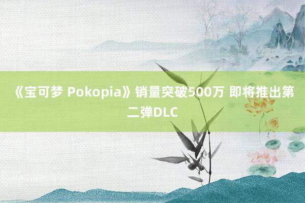 《宝可梦 Pokopia》销量突破500万 即将推出第二弹DLC