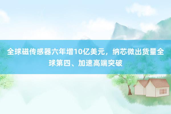 全球磁传感器六年增10亿美元，纳芯微出货量全球第四、加速高端突破