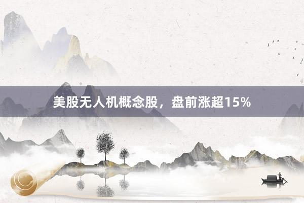 美股无人机概念股，盘前涨超15%