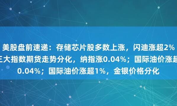美股盘前速递：存储芯片股多数上涨，闪迪涨超2%，SK海力士下跌；三大指数期货走势分化，纳指涨0.04%；国际油价涨超1%，金银价格分化