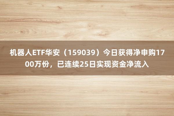 机器人ETF华安（159039）今日获得净申购1700万份，已连续25日实现资金净流入